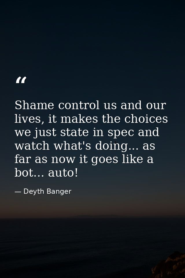 Shame control us and our lives, it makes the choices we just state in spec and watch what's doing... as far as now it go — Deyth Banger