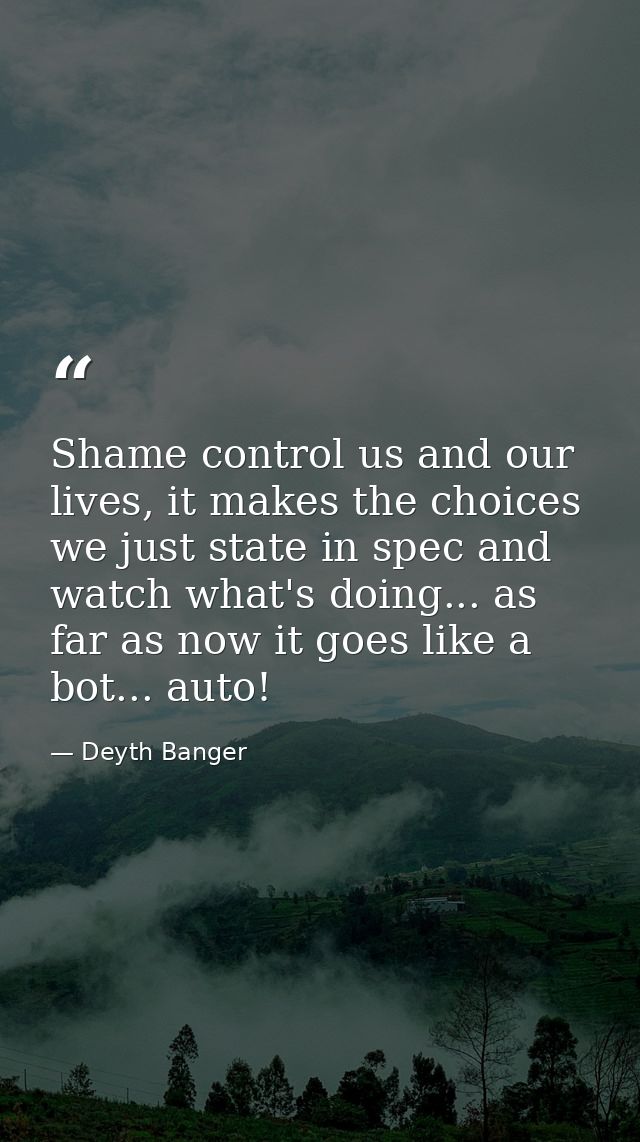 Shame control us and our lives, it makes the choices we just state in spec and watch what's doing... as far as now it go — Deyth Banger