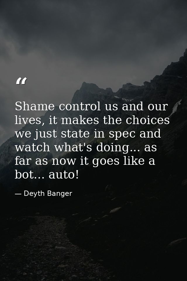 Shame control us and our lives, it makes the choices we just state in spec and watch what's doing... as far as now it go — Deyth Banger