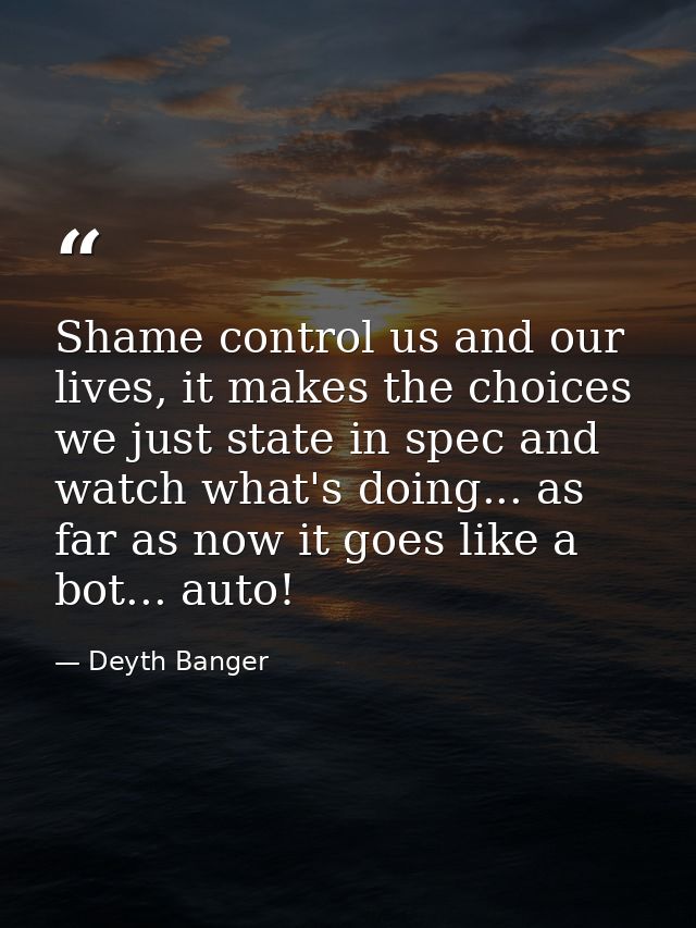 Shame control us and our lives, it makes the choices we just state in spec and watch what's doing... as far as now it go — Deyth Banger