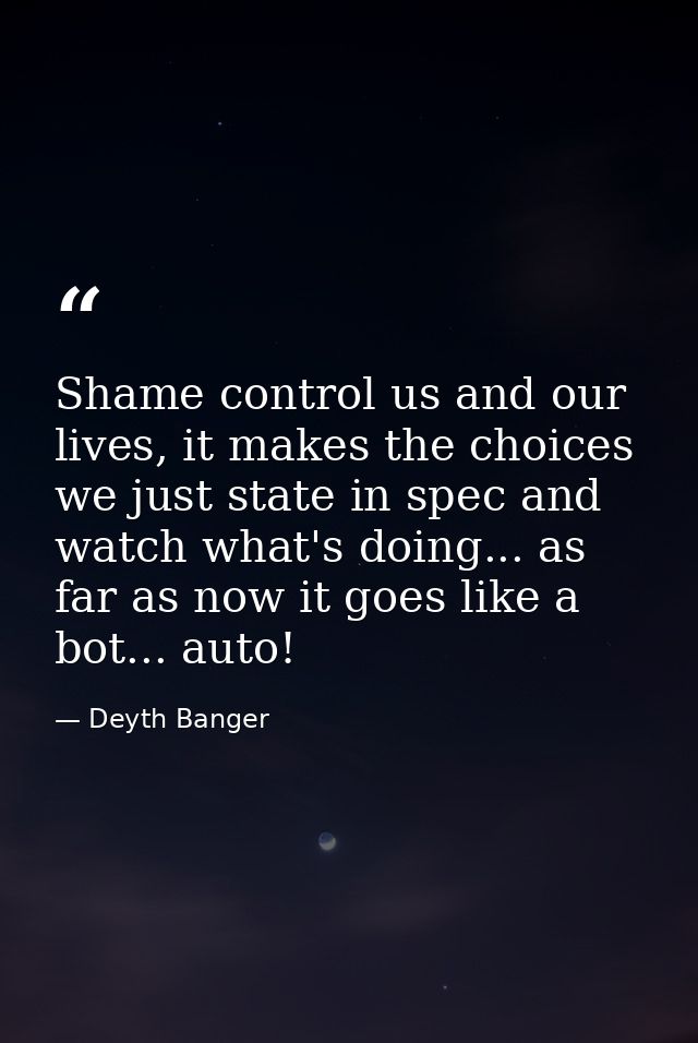 Shame control us and our lives, it makes the choices we just state in spec and watch what's doing... as far as now it go — Deyth Banger