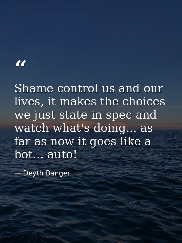 Shame control us and our lives, it makes the choices we just state in spec and watch what's doing... as far as now it go — Deyth Banger