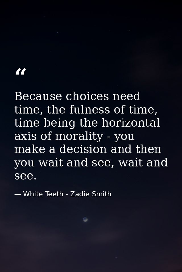 Because choices need time, the fulness of time, time being the horizontal axis of morality - you make a decision and the — White Teeth - Zadie Smith