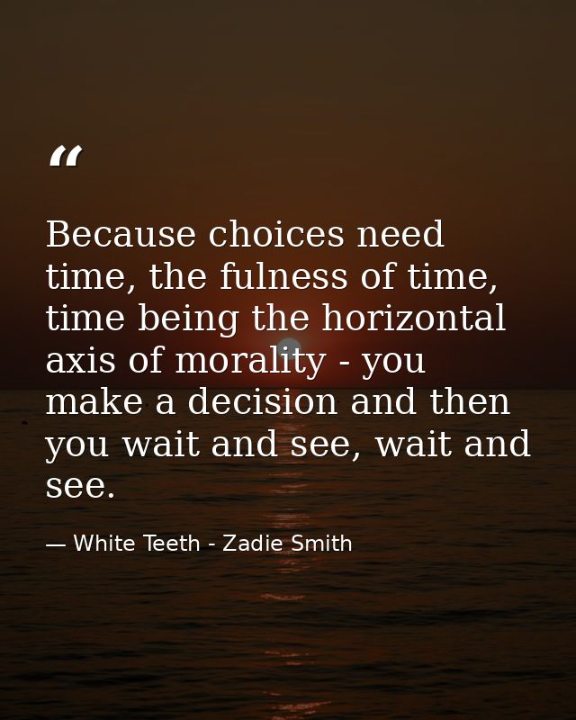 Because choices need time, the fulness of time, time being the horizontal axis of morality - you make a decision and the — White Teeth - Zadie Smith