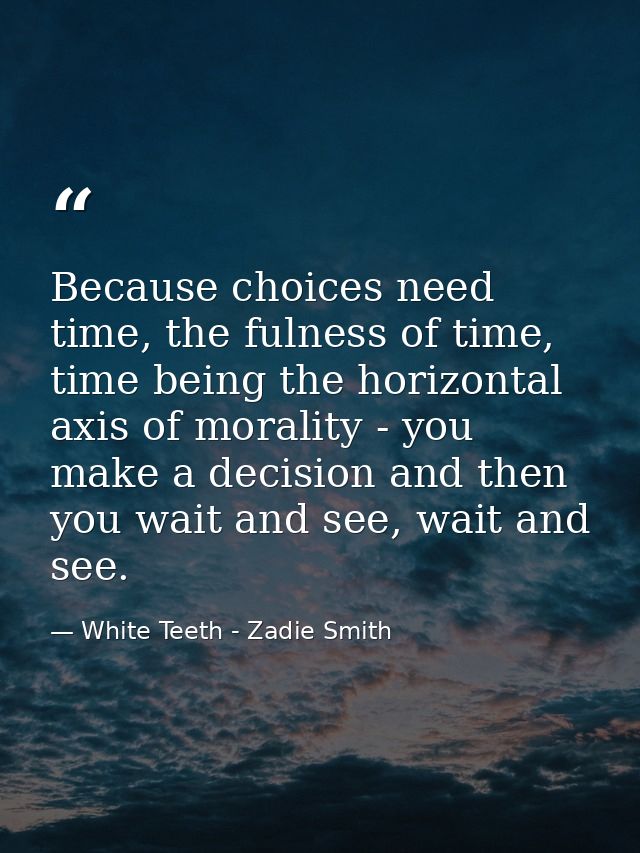 Because choices need time, the fulness of time, time being the horizontal axis of morality - you make a decision and the — White Teeth - Zadie Smith