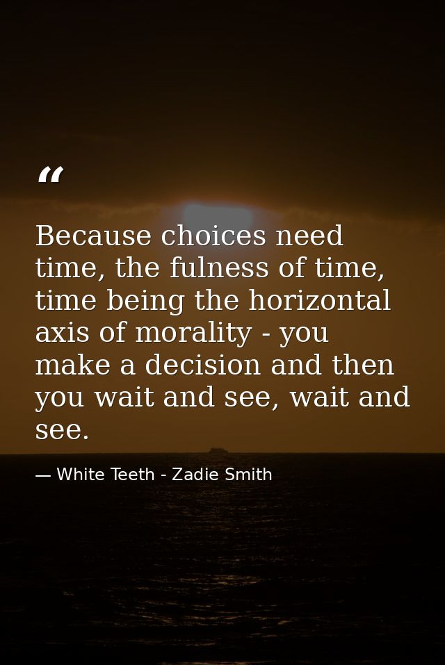 Because choices need time, the fulness of time, time being the horizontal axis of morality - you make a decision and the — White Teeth - Zadie Smith