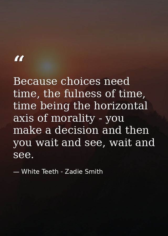 Because choices need time, the fulness of time, time being the horizontal axis of morality - you make a decision and the — White Teeth - Zadie Smith