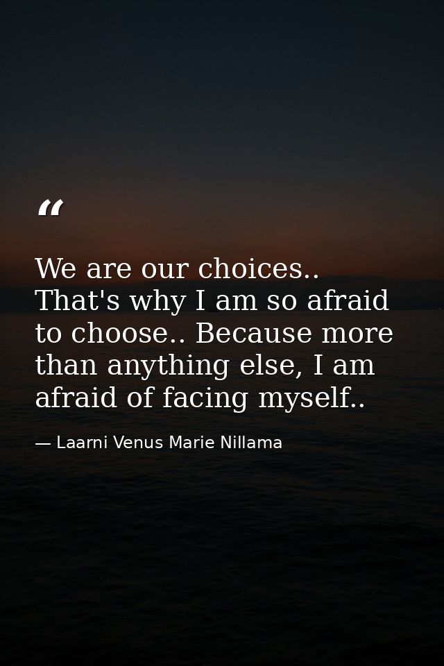 We are our choices.. That's why I am so afraid to choose.. Because more than anything else, I am afraid of facing myself — Laarni Venus Marie Nillama