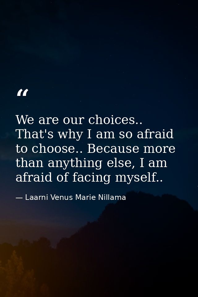 We are our choices.. That's why I am so afraid to choose.. Because more than anything else, I am afraid of facing myself — Laarni Venus Marie Nillama