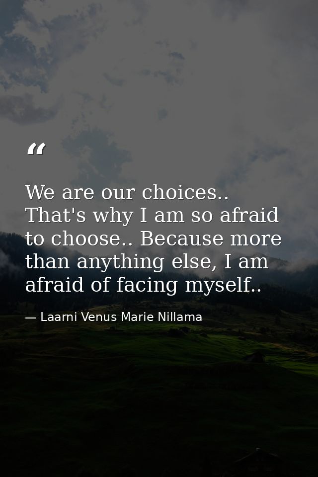We are our choices.. That's why I am so afraid to choose.. Because more than anything else, I am afraid of facing myself — Laarni Venus Marie Nillama