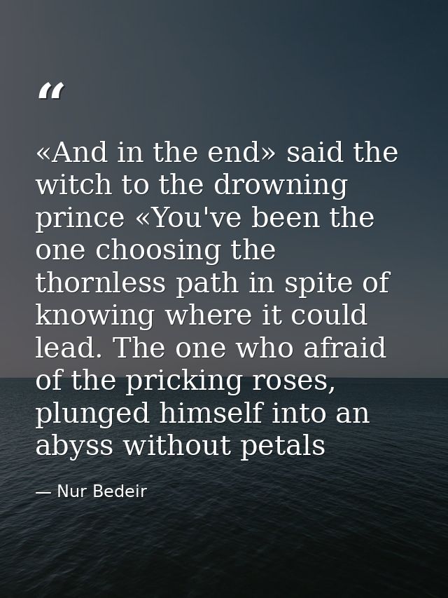 «And in the end» said the witch to the drowning prince «You've been the one choosing the thornless path in spite of know — Nur Bedeir