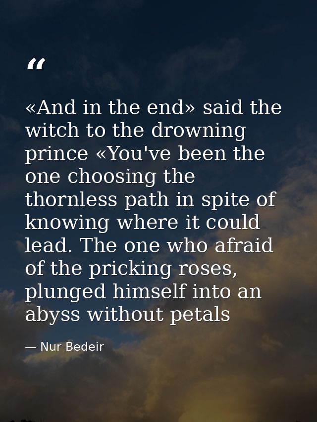 «And in the end» said the witch to the drowning prince «You've been the one choosing the thornless path in spite of know — Nur Bedeir