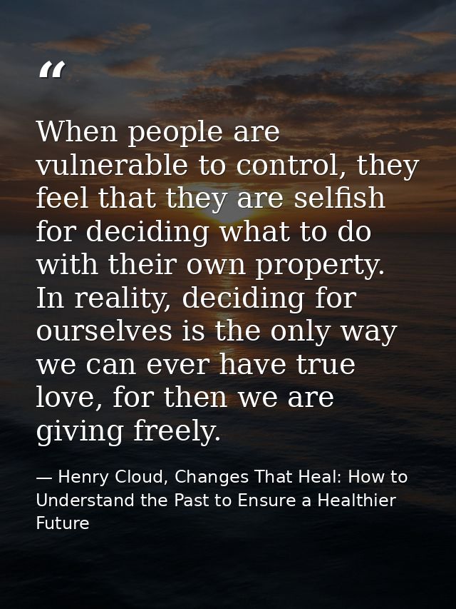 When people are vulnerable to control, they feel that they are selfish for deciding what to do with their own property.  — Henry Cloud, Changes That Heal: How to Understand the Past to Ensure a Healthier Future