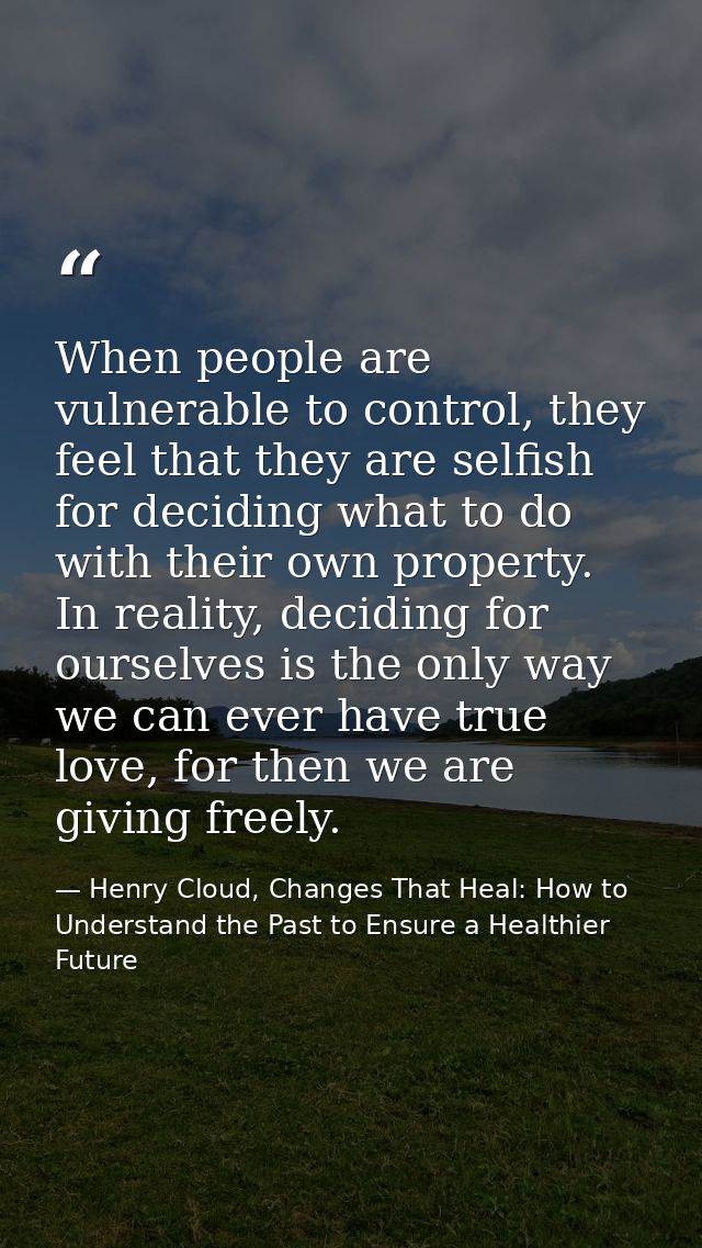 When people are vulnerable to control, they feel that they are selfish for deciding what to do with their own property.  — Henry Cloud, Changes That Heal: How to Understand the Past to Ensure a Healthier Future