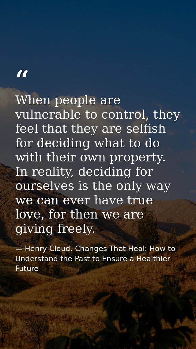 When people are vulnerable to control, they feel that they are selfish for deciding what to do with their own property.  — Henry Cloud, Changes That Heal: How to Understand the Past to Ensure a Healthier Future