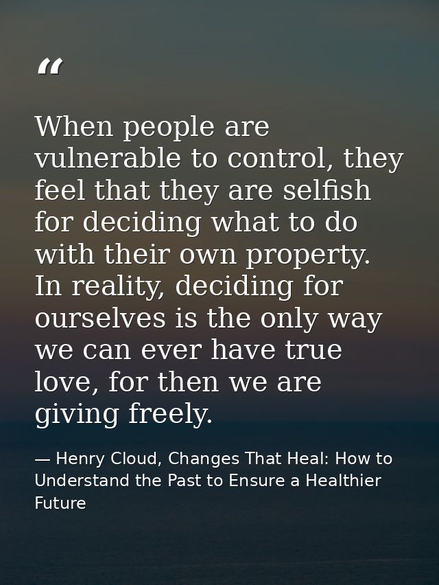 When people are vulnerable to control, they feel that they are selfish for deciding what to do with their own property.  — Henry Cloud, Changes That Heal: How to Understand the Past to Ensure a Healthier Future