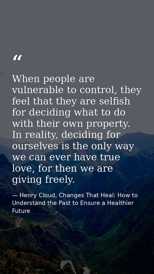 When people are vulnerable to control, they feel that they are selfish for deciding what to do with their own property.  — Henry Cloud, Changes That Heal: How to Understand the Past to Ensure a Healthier Future