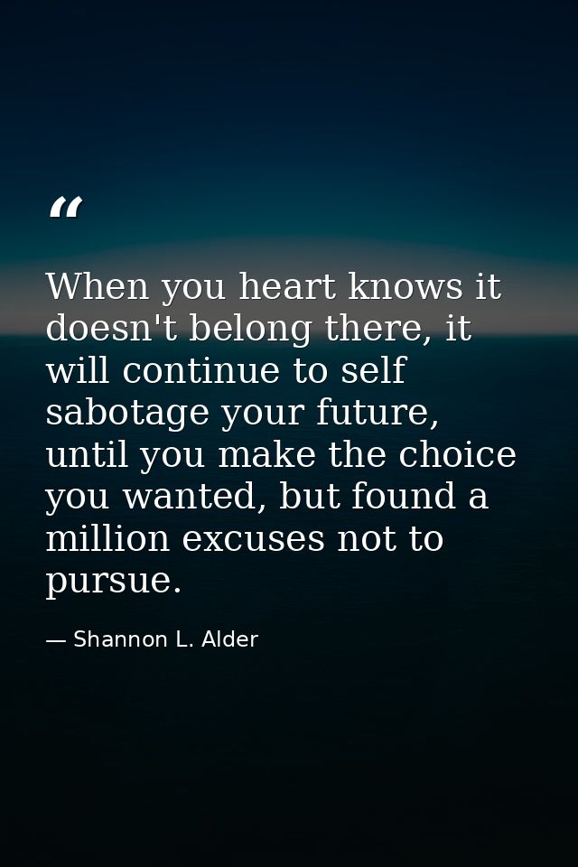 When you heart knows it doesn't belong there, it will continue to self sabotage your future, until you make the choice y — Shannon L. Alder