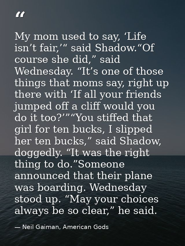My mom used to say, ‘Life isn’t fair,’“ said Shadow.“Of course she did,” said Wednesday. “It’s one of those things that  — Neil Gaiman, American Gods