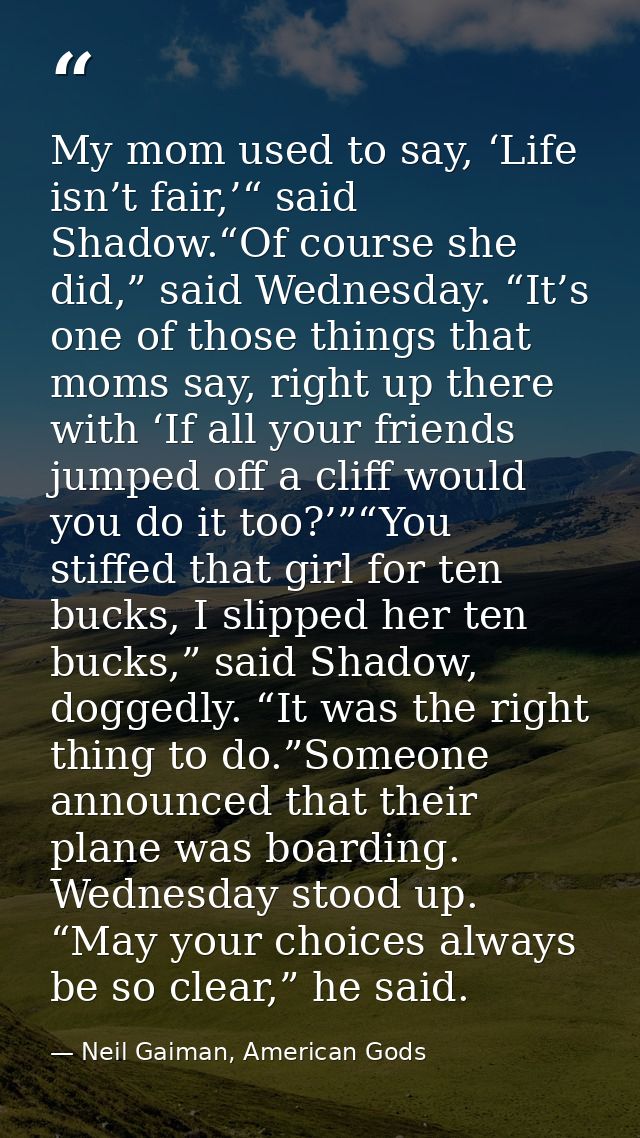 My mom used to say, ‘Life isn’t fair,’“ said Shadow.“Of course she did,” said Wednesday. “It’s one of those things that  — Neil Gaiman, American Gods