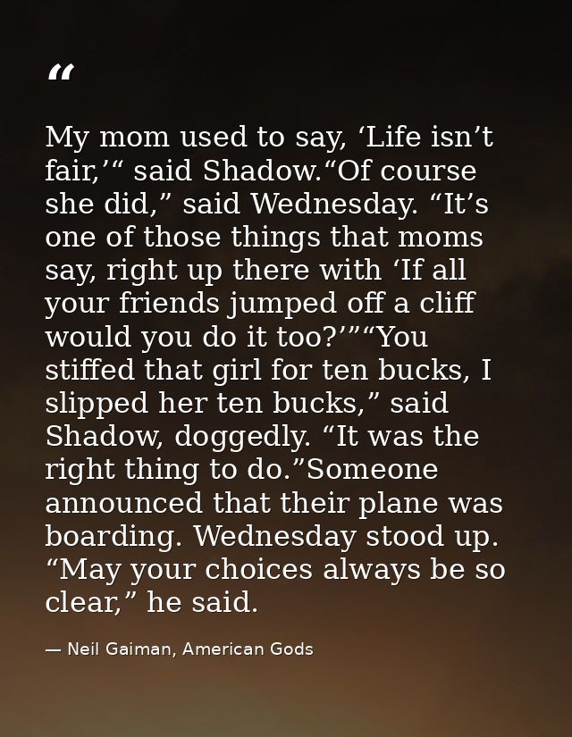 My mom used to say, ‘Life isn’t fair,’“ said Shadow.“Of course she did,” said Wednesday. “It’s one of those things that  — Neil Gaiman, American Gods