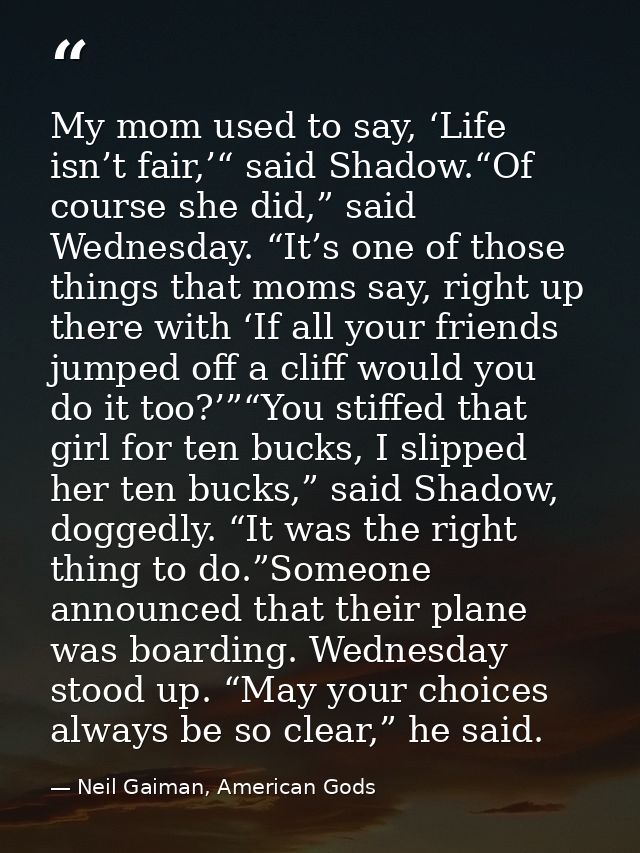 My mom used to say, ‘Life isn’t fair,’“ said Shadow.“Of course she did,” said Wednesday. “It’s one of those things that  — Neil Gaiman, American Gods