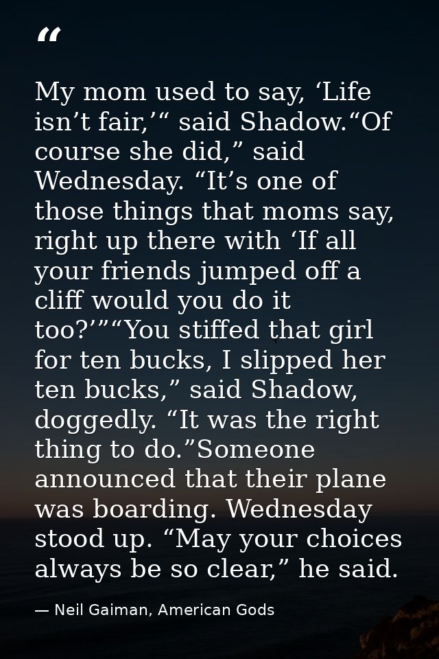 My mom used to say, ‘Life isn’t fair,’“ said Shadow.“Of course she did,” said Wednesday. “It’s one of those things that  — Neil Gaiman, American Gods