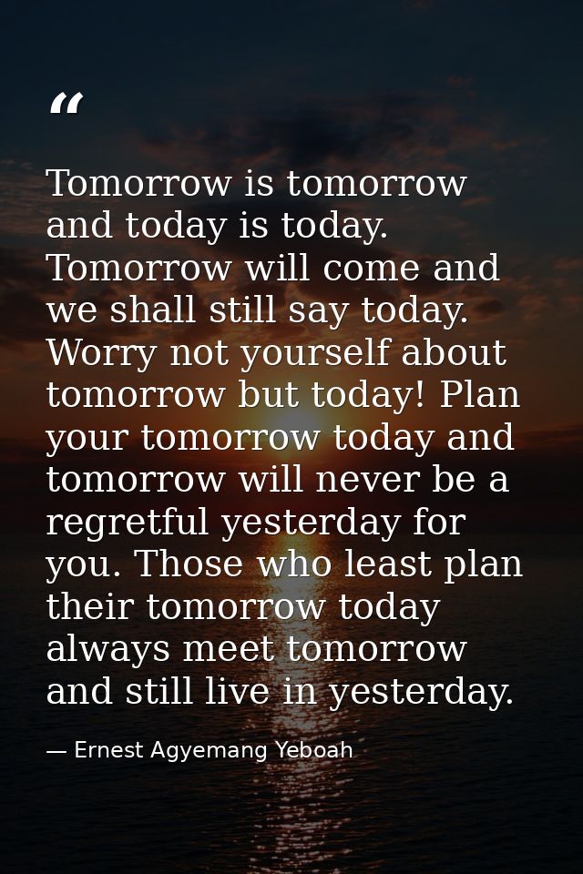 Tomorrow is tomorrow and today is today. Tomorrow will come and we shall still say today. Worry not yourself about tomor — Ernest Agyemang Yeboah