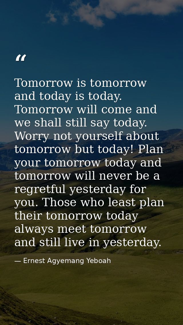 Tomorrow is tomorrow and today is today. Tomorrow will come and we shall still say today. Worry not yourself about tomor — Ernest Agyemang Yeboah