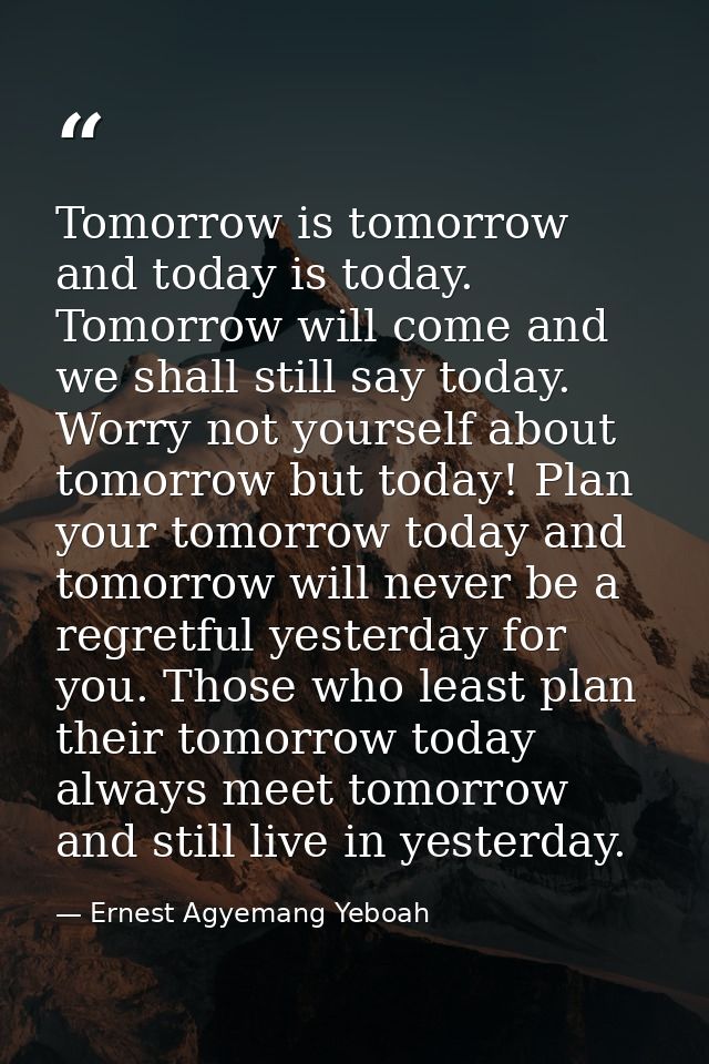 Tomorrow is tomorrow and today is today. Tomorrow will come and we shall still say today. Worry not yourself about tomor — Ernest Agyemang Yeboah