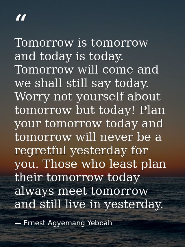 Tomorrow is tomorrow and today is today. Tomorrow will come and we shall still say today. Worry not yourself about tomor — Ernest Agyemang Yeboah