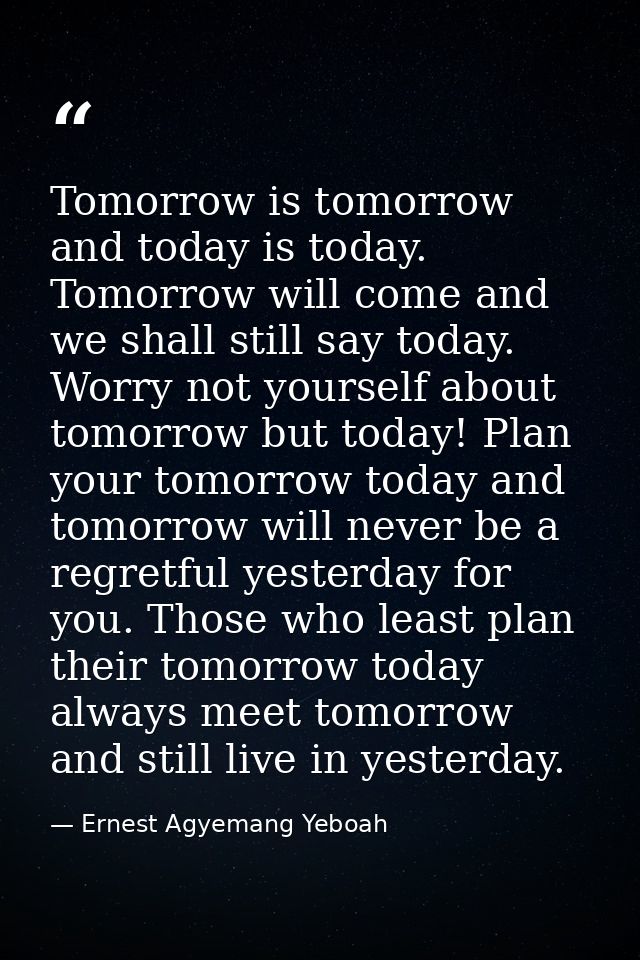 Tomorrow is tomorrow and today is today. Tomorrow will come and we shall still say today. Worry not yourself about tomor — Ernest Agyemang Yeboah