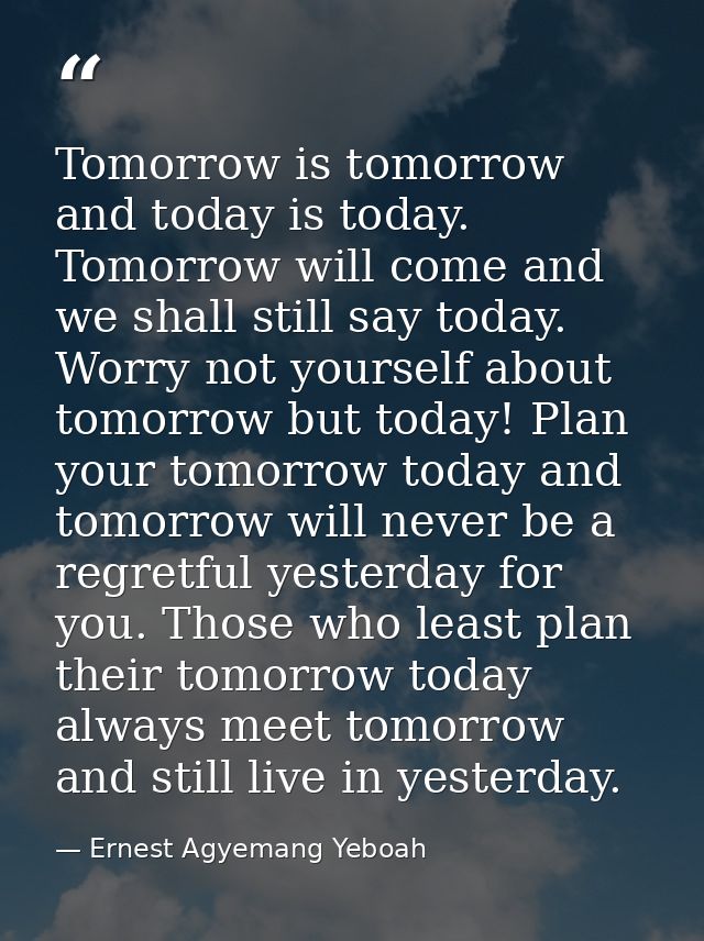 Tomorrow is tomorrow and today is today. Tomorrow will come and we shall still say today. Worry not yourself about tomor — Ernest Agyemang Yeboah