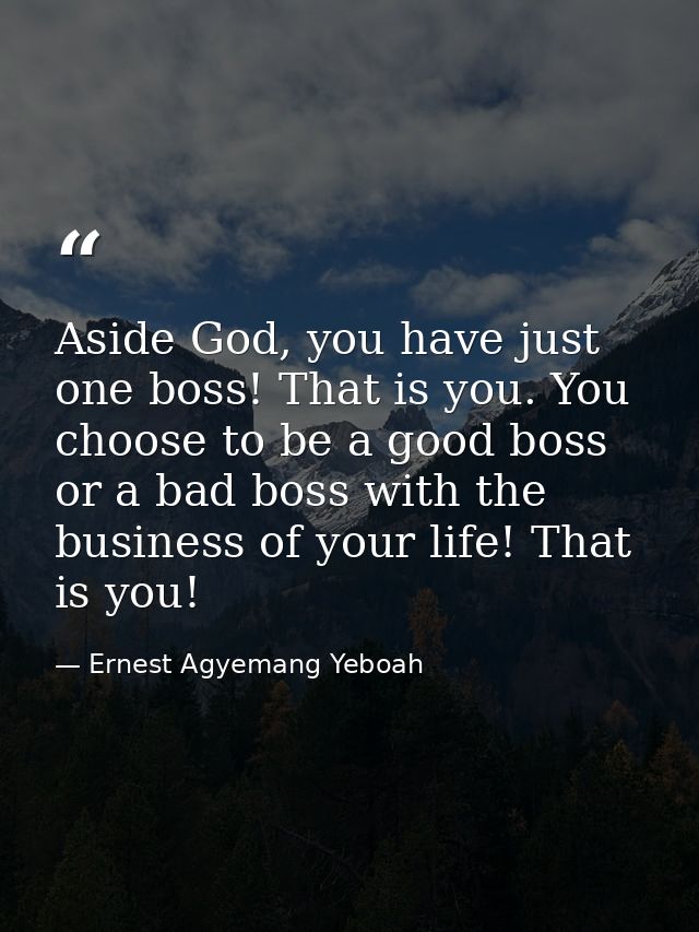 Aside God, you have just one boss! That is you. You choose to be a good boss or a bad boss with the business of your lif — Ernest Agyemang Yeboah