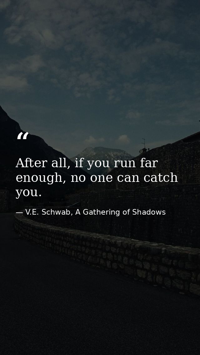 After all, if you run far enough, no one can catch you. — V.E. Schwab, A Gathering of Shadows