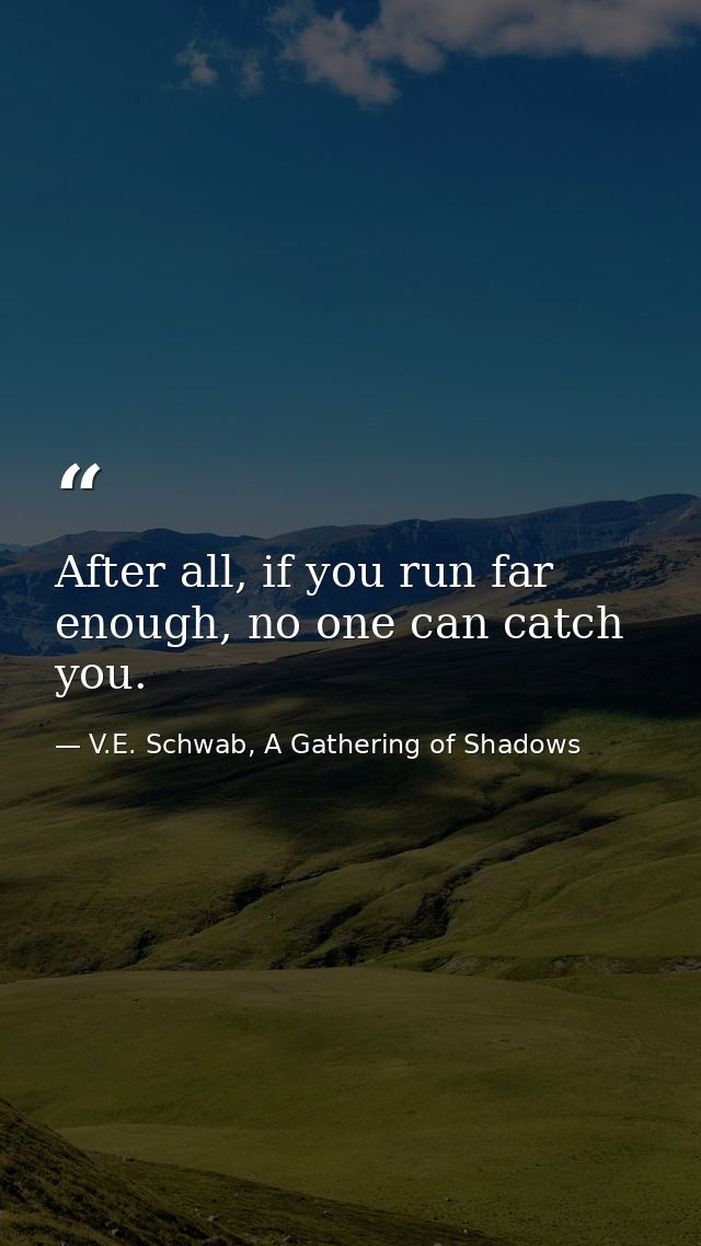 After all, if you run far enough, no one can catch you. — V.E. Schwab, A Gathering of Shadows