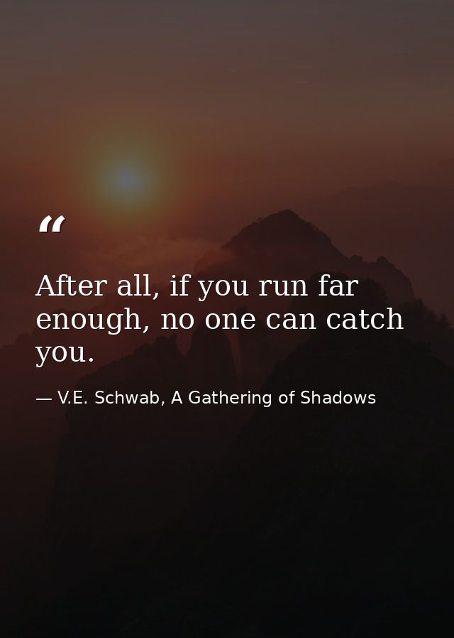 After all, if you run far enough, no one can catch you. — V.E. Schwab, A Gathering of Shadows