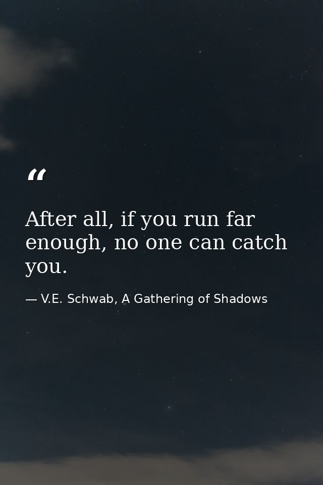 After all, if you run far enough, no one can catch you. — V.E. Schwab, A Gathering of Shadows