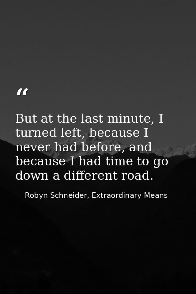 But at the last minute, I turned left, because I never had before, and because I had time to go down a different road. — Robyn Schneider, Extraordinary Means