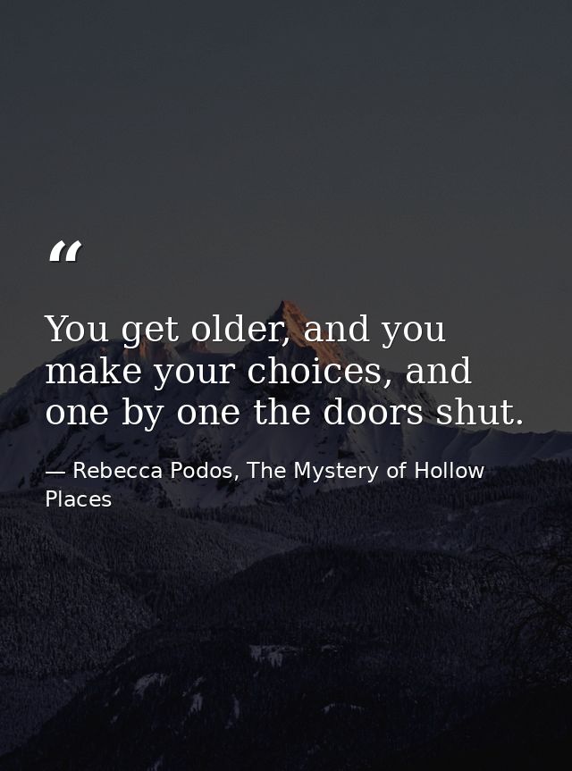 You get older, and you make your choices, and one by one the doors shut. — Rebecca Podos, The Mystery of Hollow Places