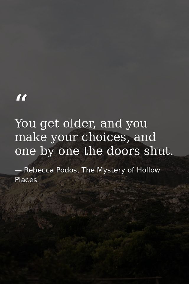 You get older, and you make your choices, and one by one the doors shut. — Rebecca Podos, The Mystery of Hollow Places