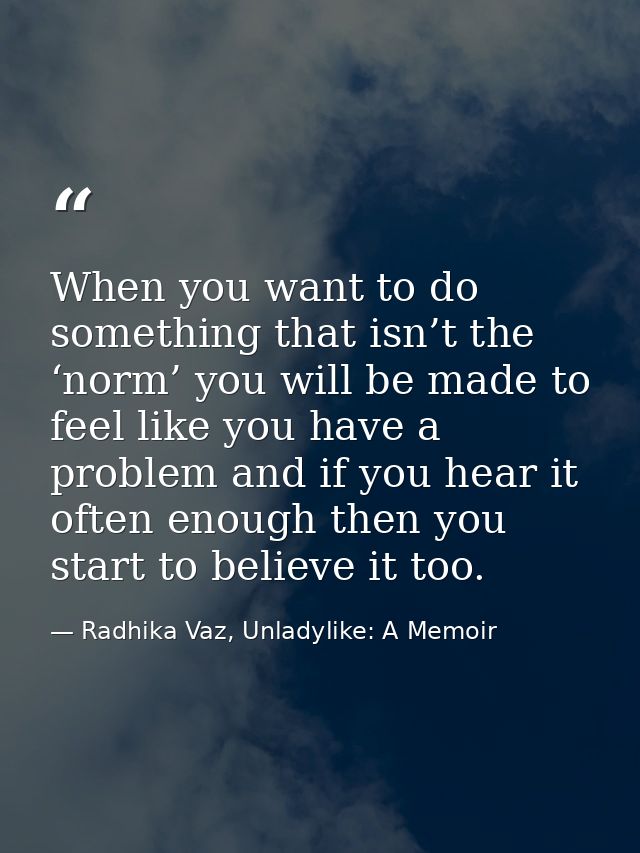 When you want to do something that isn’t the ‘norm’ you will be made to feel like you have a problem and if you hear it  — Radhika Vaz, Unladylike: A Memoir