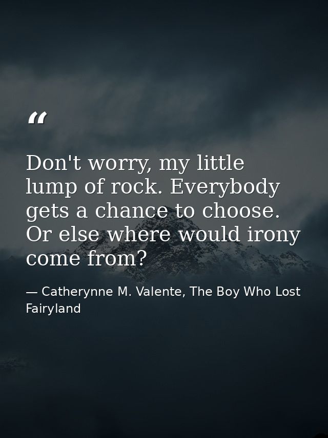 Don't worry, my little lump of rock. Everybody gets a chance to choose. Or else where would irony come from? — Catherynne M. Valente, The Boy Who Lost Fairyland