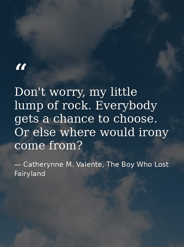 Don't worry, my little lump of rock. Everybody gets a chance to choose. Or else where would irony come from? — Catherynne M. Valente, The Boy Who Lost Fairyland