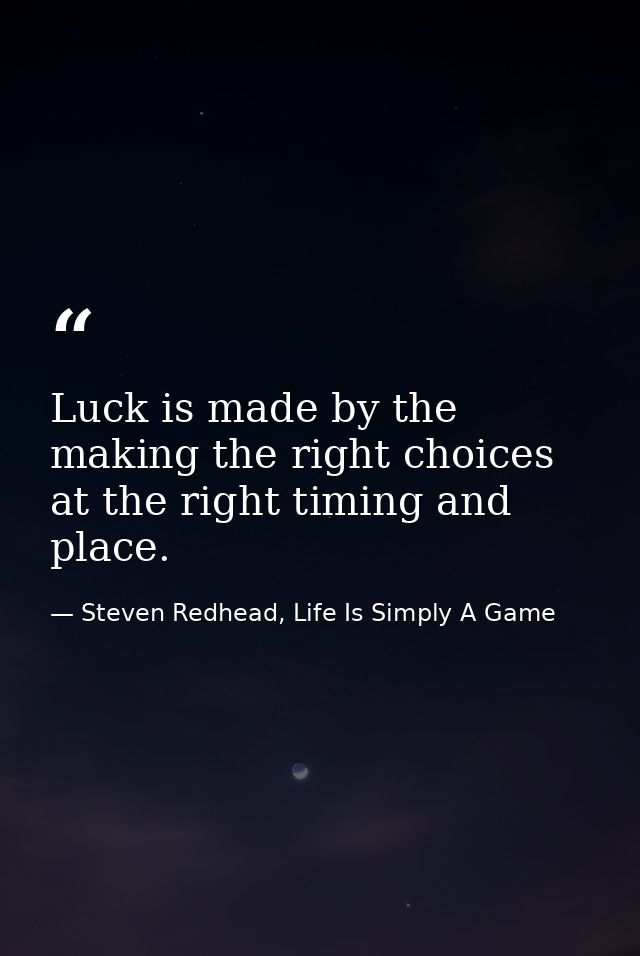 Luck is made by the making the right choices at the right timing and place. — Steven Redhead, Life Is Simply A Game
