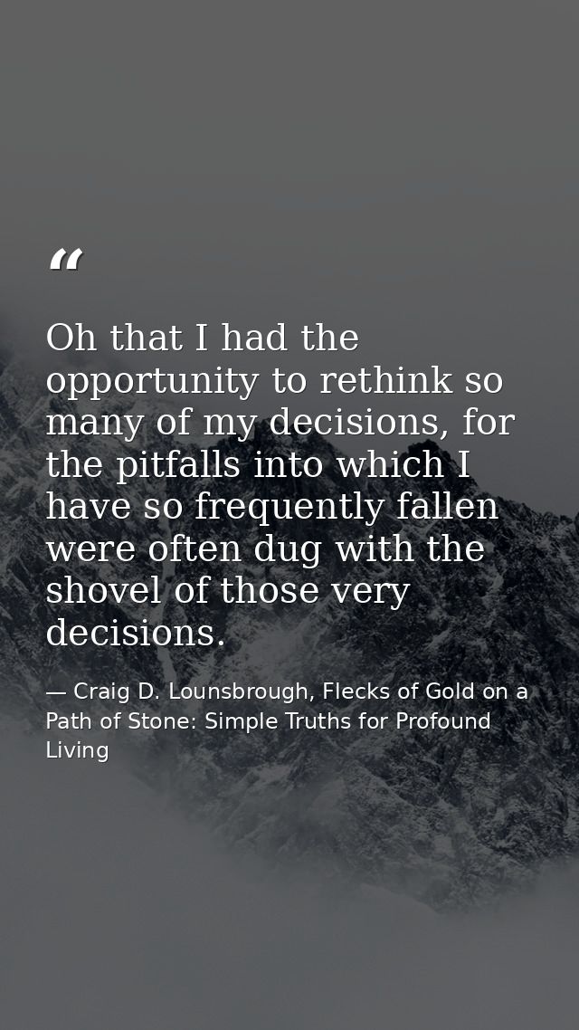 Oh that I had the opportunity to rethink so many of my decisions, for the pitfalls into which I have so frequently falle — Craig D. Lounsbrough, Flecks of Gold on a Path of Stone: Simple Truths for Profound Living