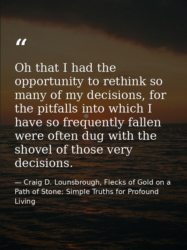 Oh that I had the opportunity to rethink so many of my decisions, for the pitfalls into which I have so frequently falle — Craig D. Lounsbrough, Flecks of Gold on a Path of Stone: Simple Truths for Profound Living