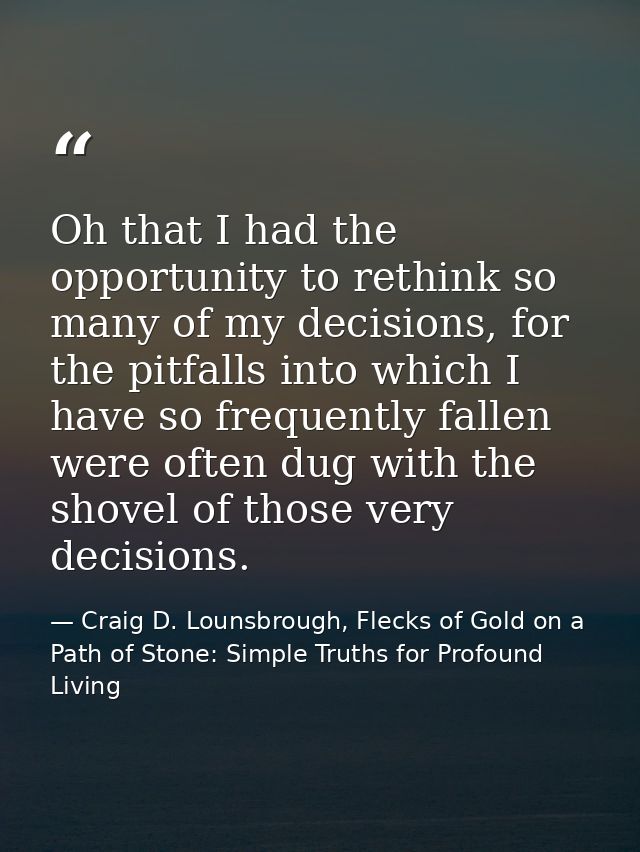 Oh that I had the opportunity to rethink so many of my decisions, for the pitfalls into which I have so frequently falle — Craig D. Lounsbrough, Flecks of Gold on a Path of Stone: Simple Truths for Profound Living