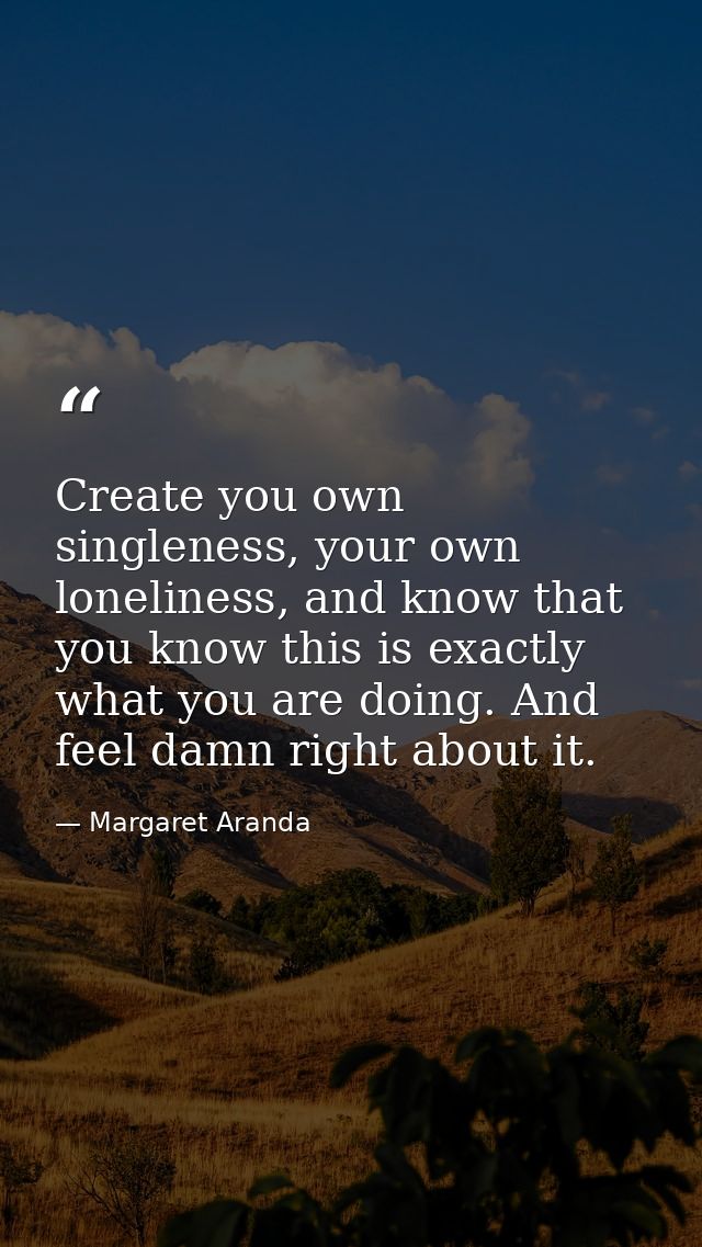Create you own singleness, your own loneliness, and know that you know this is exactly what you are doing. And feel damn — Margaret Aranda