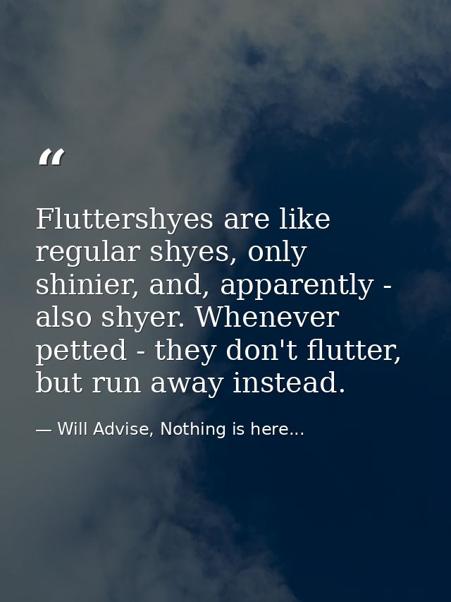 Fluttershyes are like regular shyes, only shinier, and, apparently - also shyer. Whenever petted - they don't flutter, b — Will Advise, Nothing is here...